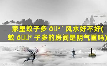 家里蚊子多 🪴 风水好不好(蚊 💮 子多的房间是阴气重吗)